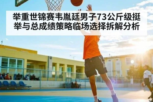 举重世锦赛韦胤廷男子73公斤级挺举与总成绩策略临场选择拆解分析
