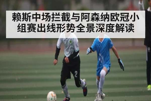 赖斯中场拦截与阿森纳欧冠小组赛出线形势全景深度解读