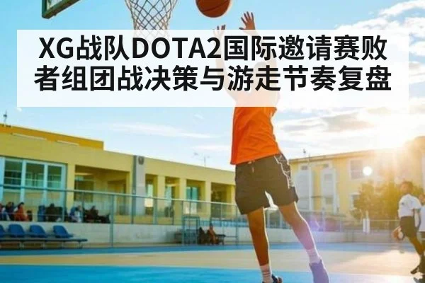 XG战队DOTA2国际邀请赛败者组团战决策与游走节奏复盘